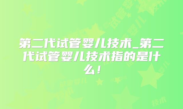 第二代试管婴儿技术_第二代试管婴儿技术指的是什么!