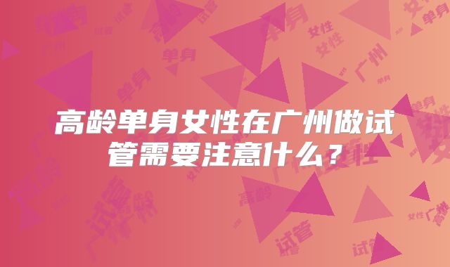 高龄单身女性在广州做试管需要注意什么？