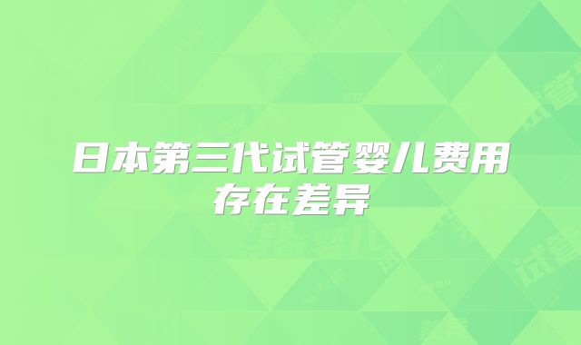 日本第三代试管婴儿费用存在差异