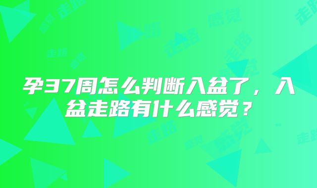 孕37周怎么判断入盆了，入盆走路有什么感觉？