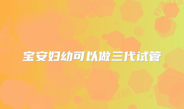 宝安妇幼可以做三代试管