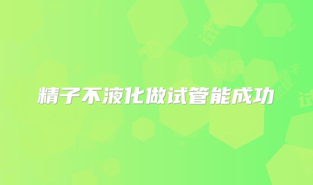精子不液化做试管能成功