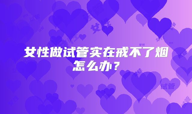女性做试管实在戒不了烟怎么办？