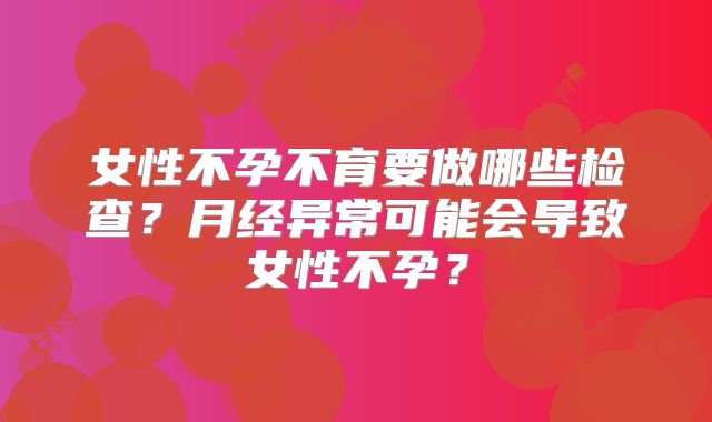 女性不孕不育要做哪些检查？月经异常可能会导致女性不孕？