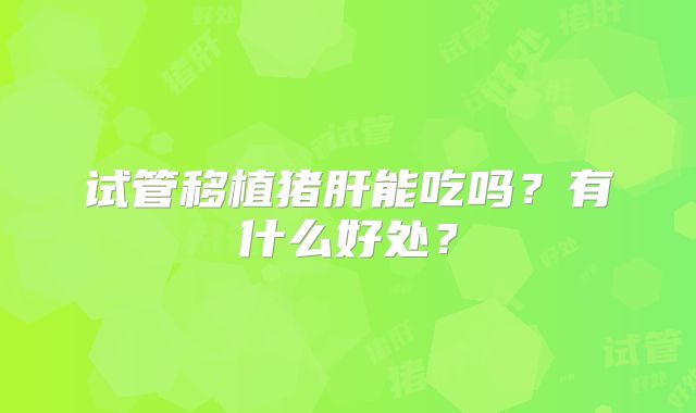 试管移植猪肝能吃吗?有什么好处?