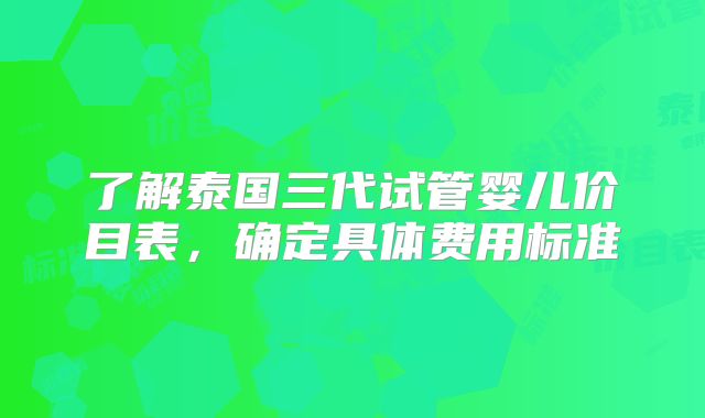 了解泰国三代试管婴儿价目表,确定具体费用标准