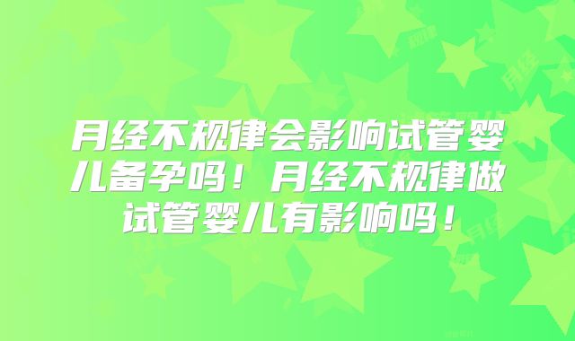 月经不规律会影响试管婴儿备孕吗!月经不规律做试管婴儿有影响吗!