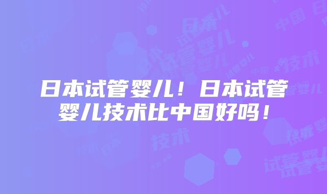 日本试管婴儿！日本试管婴儿技术比中国好吗！