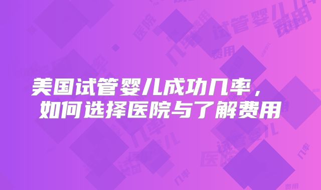 美国试管婴儿成功几率， 如何选择医院与了解费用