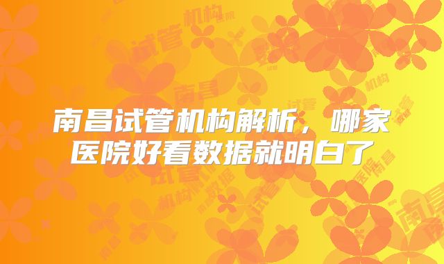 南昌试管机构解析,哪家医院好看数据就明白了