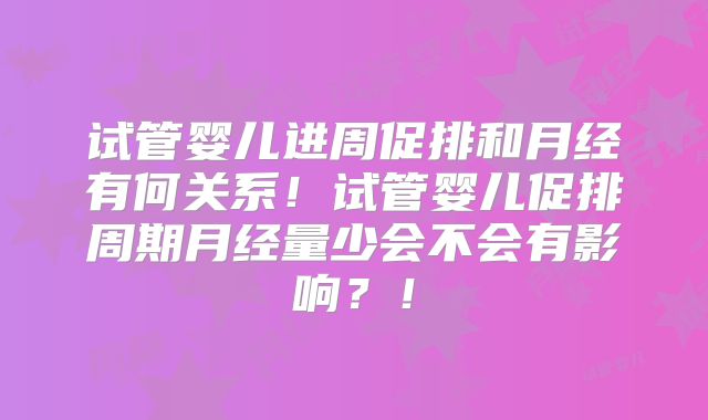 试管婴儿进周促排和月经有何关系！试管婴儿促排周期月经量少会不会有影响？！