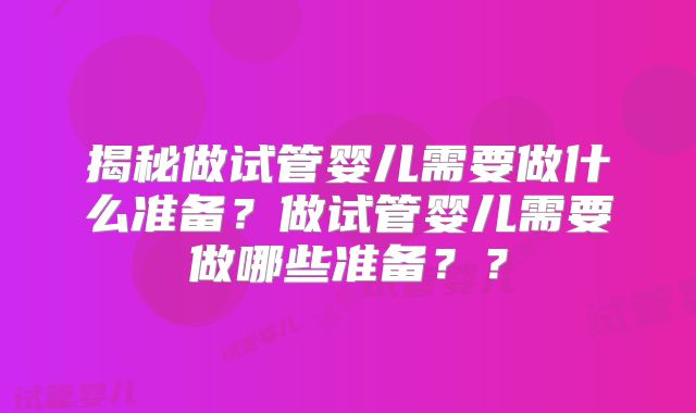 揭秘做试管婴儿需要做什么准备？做试管婴儿需要做哪些准备？？
