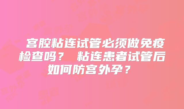 ‌宫腔粘连试管必须做免疫检查吗？‌粘连患者试管后如何防宫外孕？‌