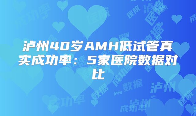 泸州40岁AMH低试管真实成功率：5家医院数据对比