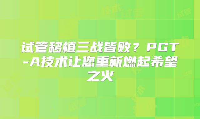 试管移植三战皆败？PGT-A技术让您重新燃起希望之火