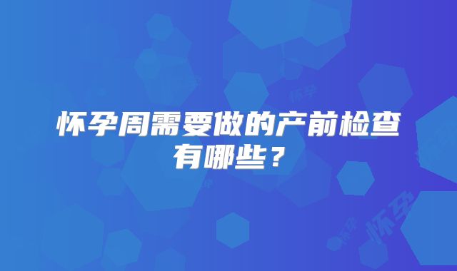 怀孕周需要做的产前检查有哪些?