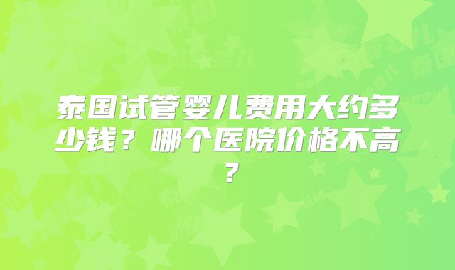 泰国试管婴儿费用大约多少钱？哪个医院价格不高？