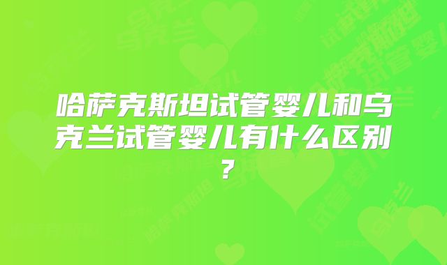 哈萨克斯坦试管婴儿和乌克兰试管婴儿有什么区别?