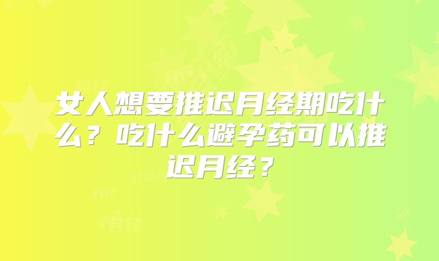 女人想要推迟月经期吃什么？吃什么避孕药可以推迟月经？