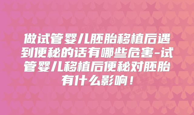 做试管婴儿胚胎移植后遇到便秘的话有哪些危害-试管婴儿移植后便秘对胚胎有什么影响！