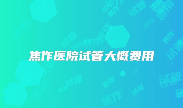 焦作医院试管大概费用