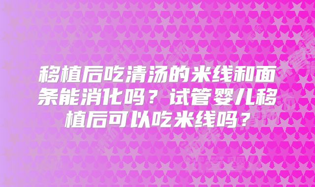 移植后吃清汤的米线和面条能消化吗？试管婴儿移植后可以吃米线吗？