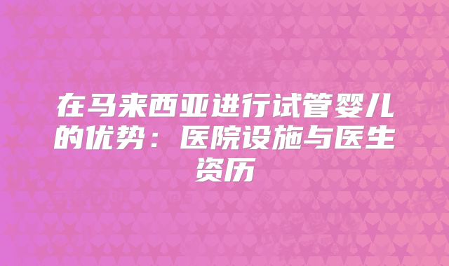 在马来西亚进行试管婴儿的优势：医院设施与医生资历