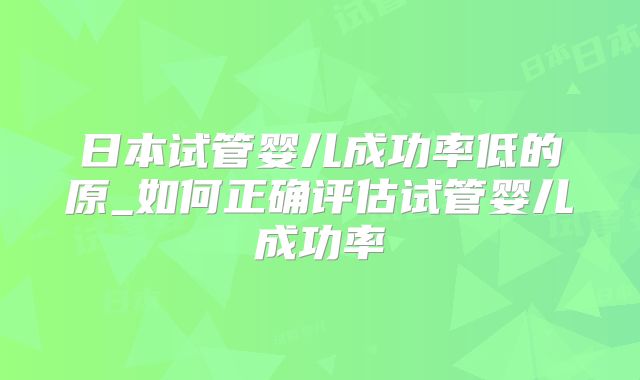日本试管婴儿成功率低的原_如何正确评估试管婴儿成功率