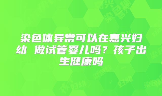 染色体异常可以在嘉兴妇幼 做试管婴儿吗?孩子出生健康吗
