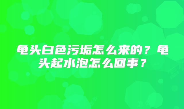 龟头白色污垢怎么来的？龟头起水泡怎么回事？