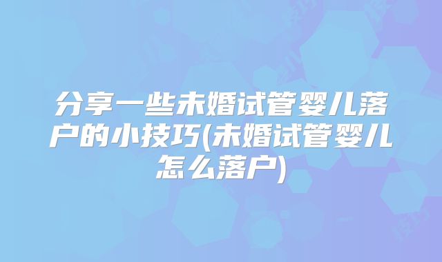 分享一些未婚试管婴儿落户的小技巧(未婚试管婴儿怎么落户)