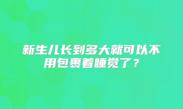 新生儿长到多大就可以不用包裹着睡觉了?