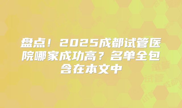 盘点！2025成都试管医院哪家成功高？名单全包含在本文中