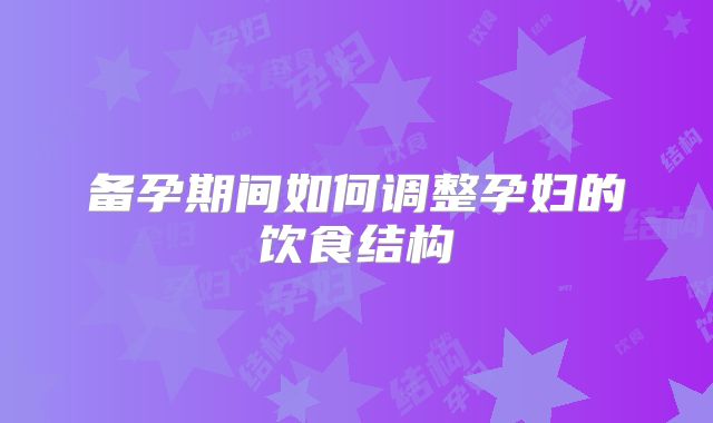 备孕期间如何调整孕妇的饮食结构