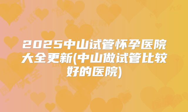 2025中山试管怀孕医院大全更新(中山做试管比较好的医院)