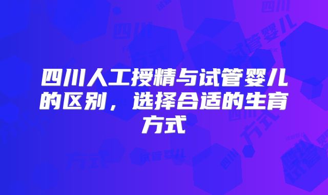四川人工授精与试管婴儿的区别，选择合适的生育方式