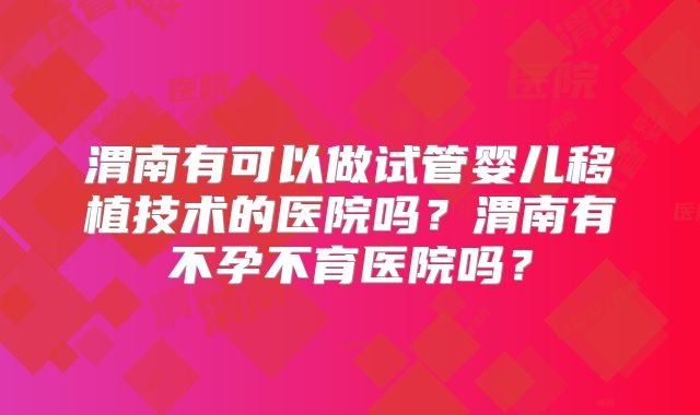 渭南有可以做试管婴儿移植技术的医院吗?渭南有不孕不育医院吗?