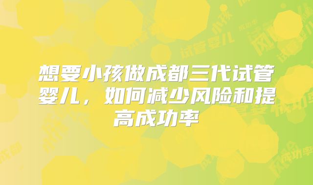 想要小孩做成都三代试管婴儿，如何减少风险和提高成功率