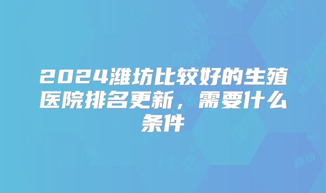 2024潍坊比较好的生殖医院排名更新,需要什么条件