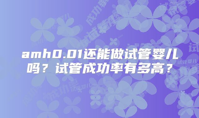amh0.01还能做试管婴儿吗？试管成功率有多高？