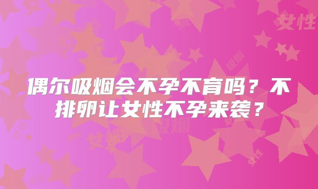 偶尔吸烟会不孕不育吗？不排卵让女性不孕来袭？