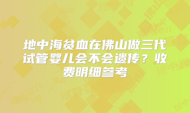 地中海贫血在佛山做三代试管婴儿会不会遗传？收费明细参考