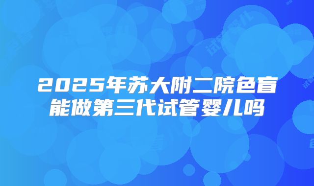 2025年苏大附二院色盲能做第三代试管婴儿吗