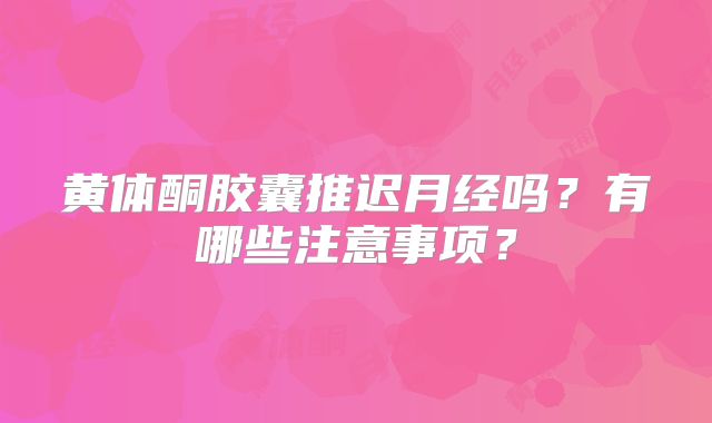 黄体酮胶囊推迟月经吗？有哪些注意事项？