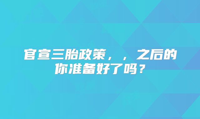官宣三胎政策，，之后的你准备好了吗？