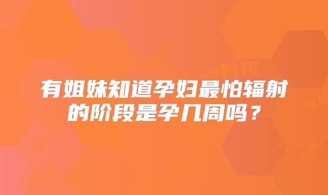 有姐妹知道孕妇最怕辐射的阶段是孕几周吗?