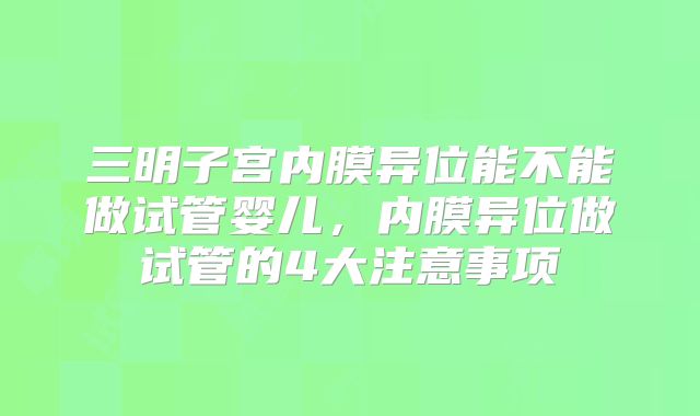 三明子宫内膜异位能不能做试管婴儿,内膜异位做试管的4大注意事项