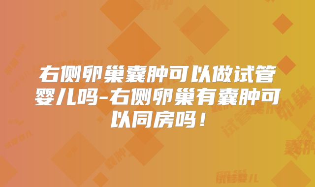 右侧卵巢囊肿可以做试管婴儿吗-右侧卵巢有囊肿可以同房吗！