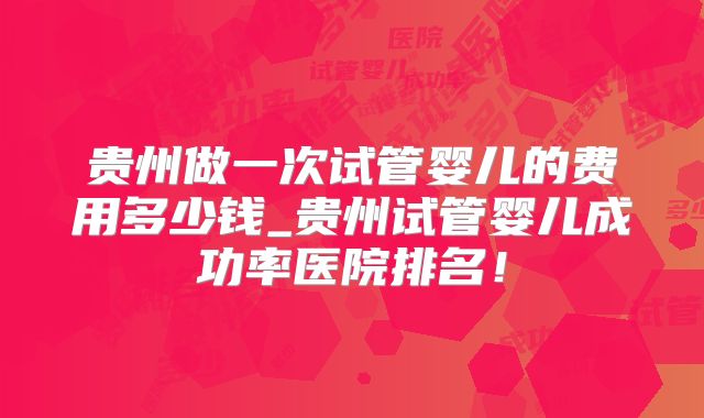 贵州做一次试管婴儿的费用多少钱_贵州试管婴儿成功率医院排名！