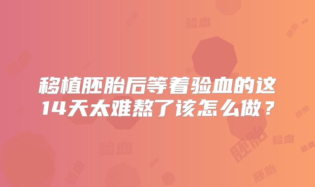 移植胚胎后等着验血的这14天太难熬了该怎么做?